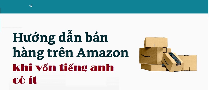 Mẹo giúp bán hàng hiệu quả trên sàn thương mại điện tử Amazon khi bạn có trình độ ngoại ngữ kiêm tốn