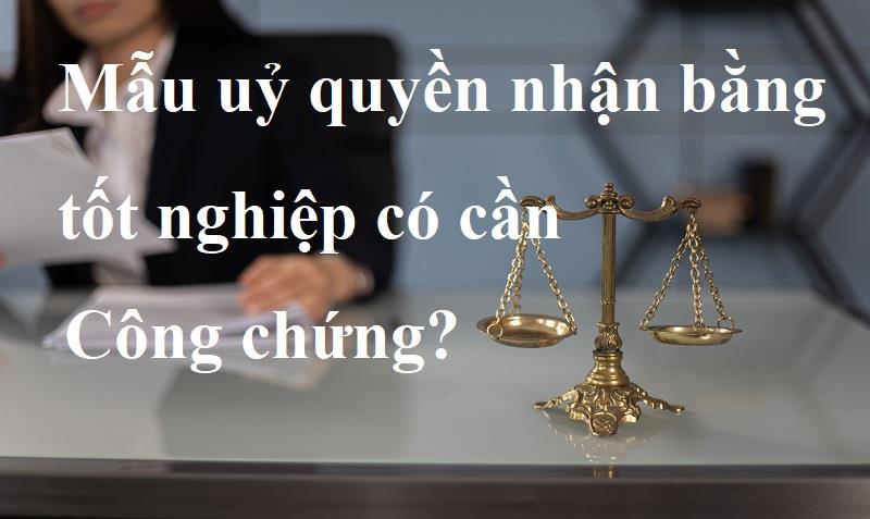 Giấy uỷ quyền nhận bằng tốt nghiệp có cần công chứng