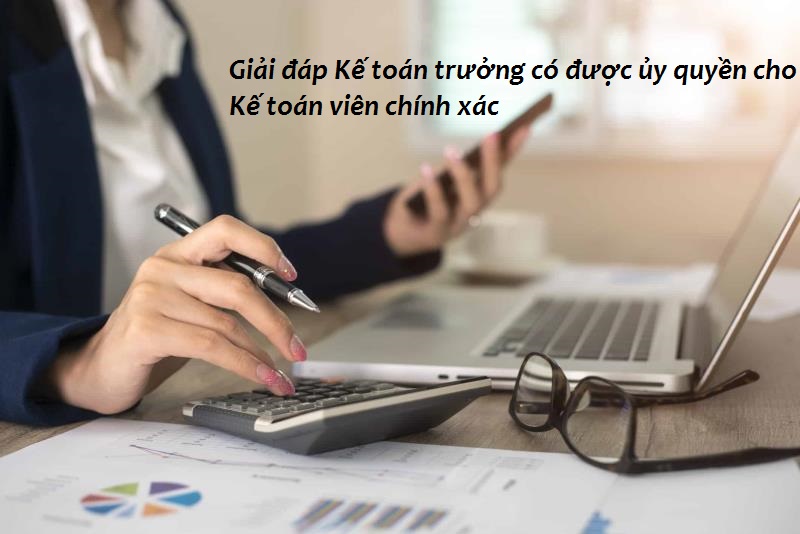Giải đáp Kế toán trưởng có được ủy quyền cho Kế toán viên