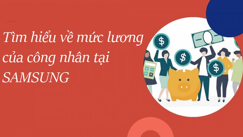 Tìm hiểu về mức lương tại vị trí công nhân ở Samsung