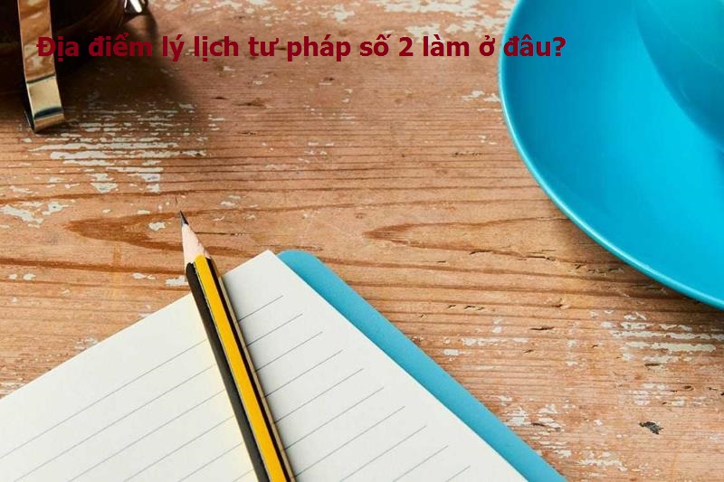 Lý lịch tư pháp số 2 làm ở đâu 