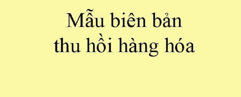 Mẫu biên bản thu hồi hàng hóa là gì