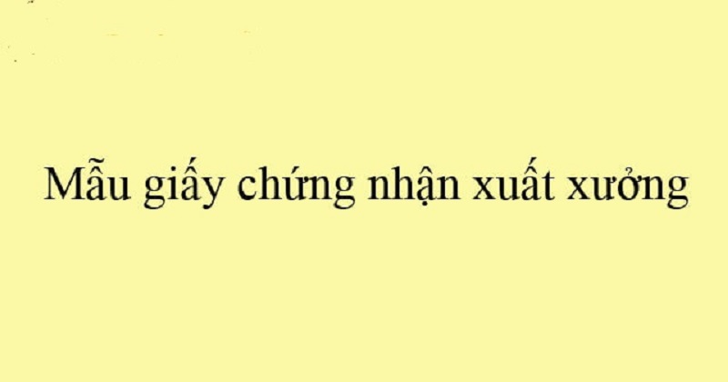 Mẫu giấy chứng nhận xuất xưởng hàng hóa là gì