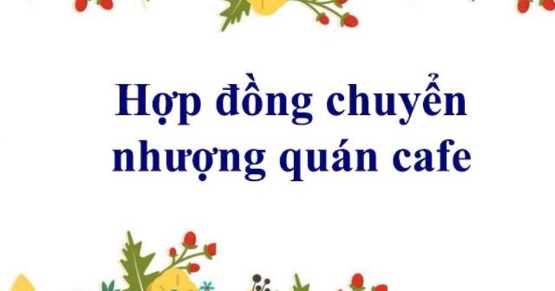 Bạn biết gì về mẫu hợp đồng chuyển nhượng quán Cafe