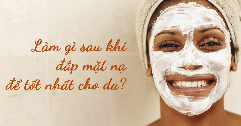 Nên làm gì sau khi đắp mặt nạ