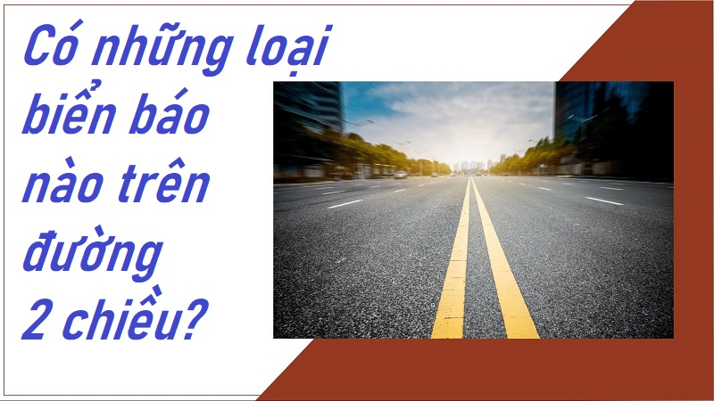 Có những biển báo nào được đặt ở trong đường hai chiều - biết ngay và tuân thủ đúng chỉ dẫn từ biển báo