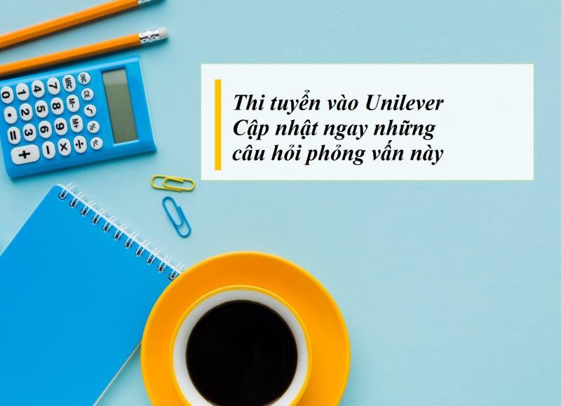 Để được làm việc tại Unilever, bạn cần trả lời được những câu hỏi phỏng vấn này