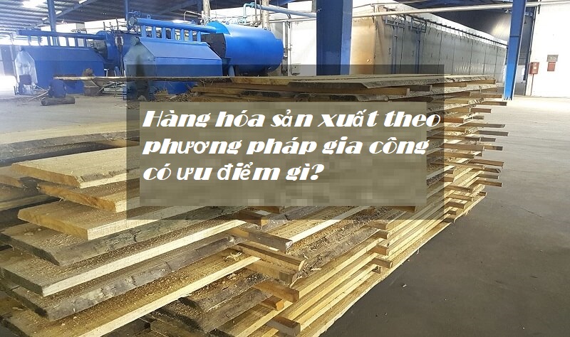 Hàng hóa sản xuất theo phương pháp gia công có ưu điểm gì?