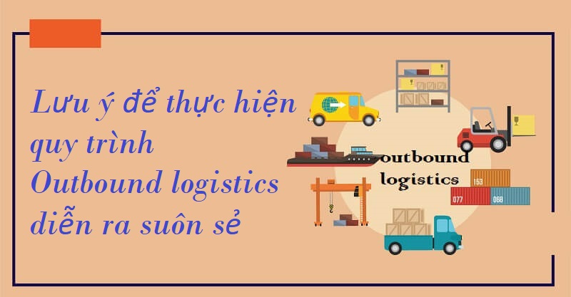 Những lưu ý cần nắm bắt nếu muốn quy trình logistics đầu ra được suôn sẻ
