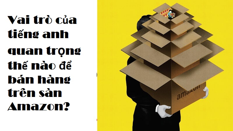 Vai trò của tiếng Anh với việc kinh doanh, bán hàng trên Amazon là vô cùng quan trọng