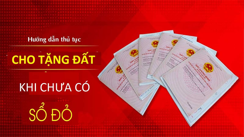 Cho tặng đất chưa có sổ đỏ - được hay không, thủ tục cần gì