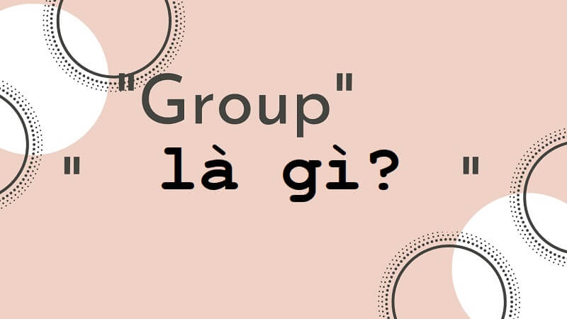 Group là gì? Tham gia vào Group mang đến lợi ích gì?