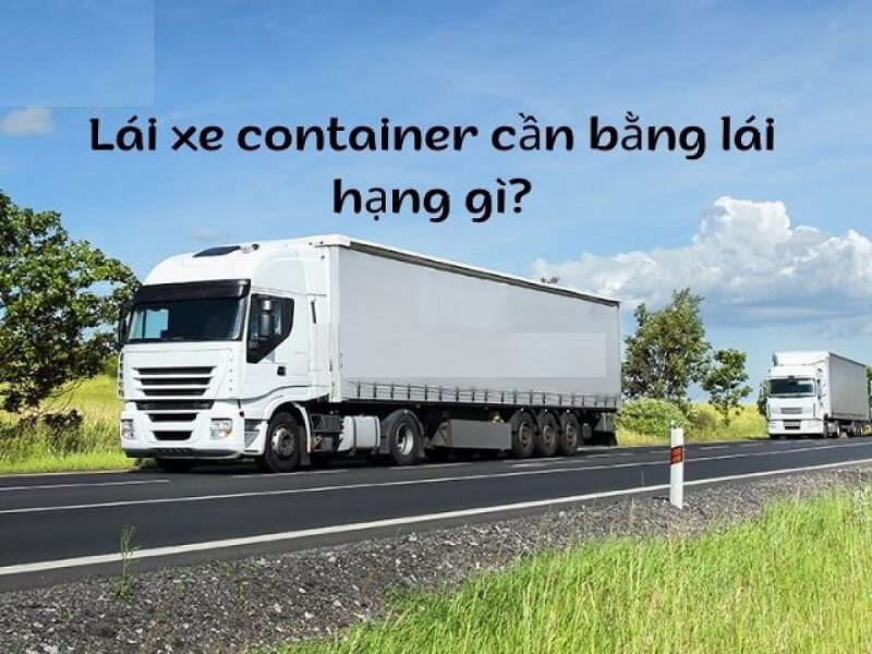 Lái xe container cần bằng gì? Điều kiện thi bằng container